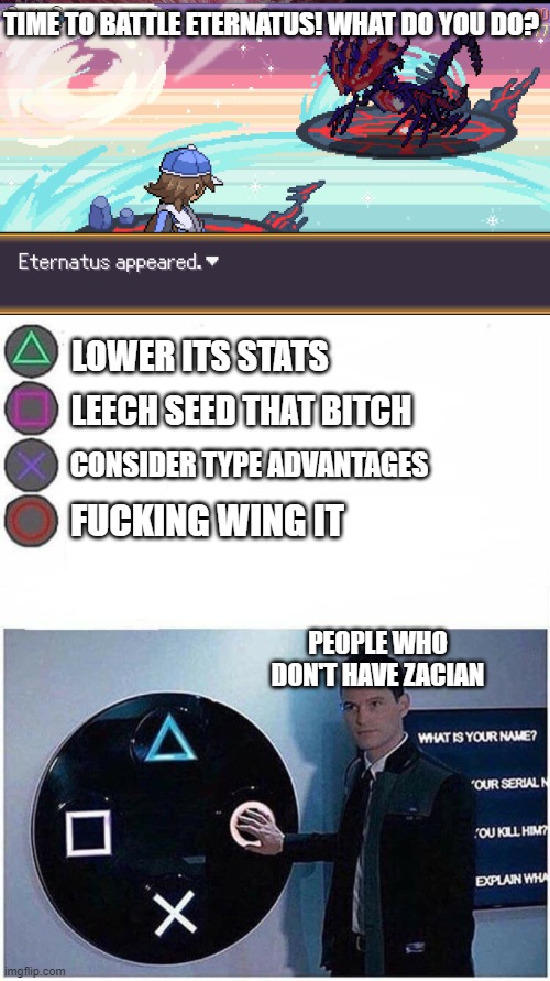 TIME TO BATTLE ETERNATUS! WHAT DO YOU DO? LOWER ITS STATS; LEECH SEED THAT BITCH; CONSIDER TYPE ADVANTAGES; FUCKING WING IT; PEOPLE WHO DON'T HAVE ZACIAN | image tagged in playstation button choices | made w/ Imgflip meme maker