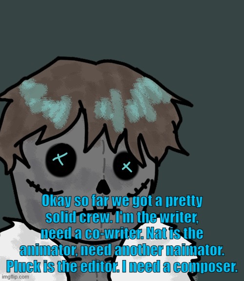 We will think of voice actors later... if we are even ambitious enough to even finish the movie | Okay so far we got a pretty solid crew. I'm the writer, need a co-writer. Nat is the animator, need another naimator. Pluck is the editor. I need a composer. | made w/ Imgflip meme maker
