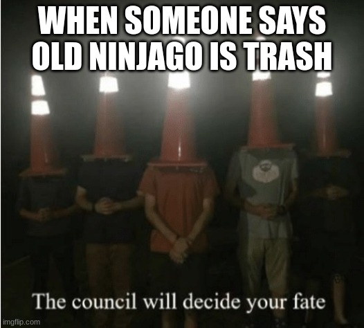 The council will decide your fate | WHEN SOMEONE SAYS OLD NINJAGO IS TRASH | image tagged in the council will decide your fate,ninjago,lego | made w/ Imgflip meme maker