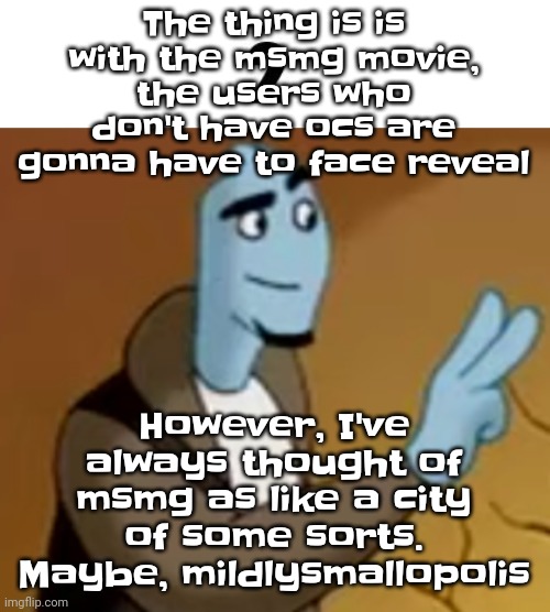 So yuh | The thing is is with the msmg movie, the users who don't have ocs are gonna have to face reveal; However, I've always thought of msmg as like a city of some sorts. Maybe, mildlysmallopolis | image tagged in 2 | made w/ Imgflip meme maker