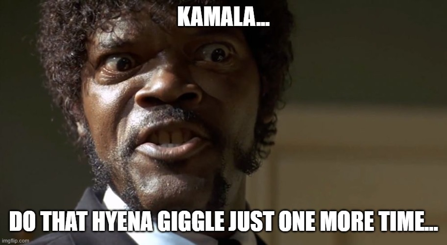  Samuel L Jackson say one more time  | KAMALA... DO THAT HYENA GIGGLE JUST ONE MORE TIME... | image tagged in samuel l jackson say one more time | made w/ Imgflip meme maker