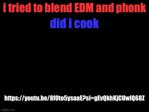 did i cook; i tried to blend EDM and phonk; https://youtu.be/8fOto5ysaaE?si=gEvQkhKjCUwIQ68Z | made w/ Imgflip meme maker