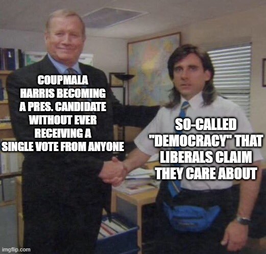 ok | COUPMALA HARRIS BECOMING A PRES. CANDIDATE WITHOUT EVER RECEIVING A SINGLE VOTE FROM ANYONE; SO-CALLED "DEMOCRACY" THAT LIBERALS CLAIM THEY CARE ABOUT | image tagged in the office congratulations | made w/ Imgflip meme maker