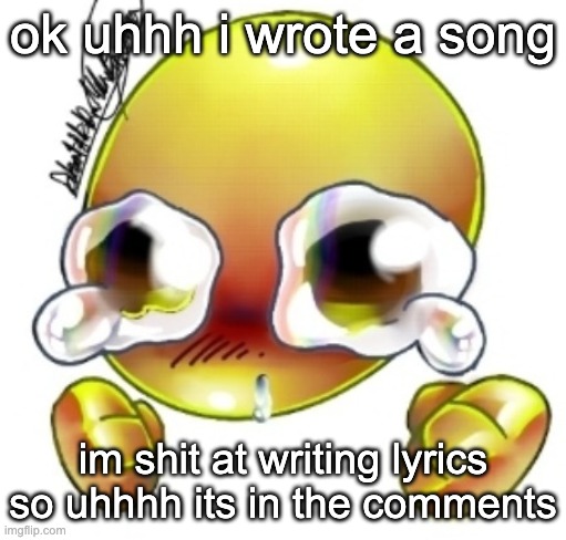 idfk what to call it | ok uhhh i wrote a song; im shit at writing lyrics so uhhhh its in the comments | image tagged in ggghhhhhghghghhhgh | made w/ Imgflip meme maker