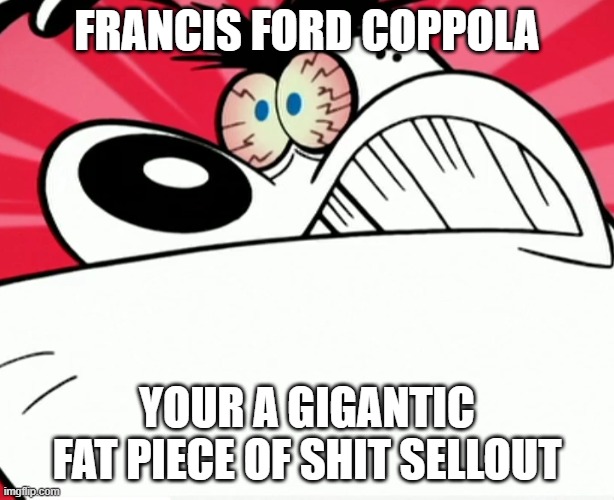 i hate francis ford coppola as a human being | FRANCIS FORD COPPOLA; YOUR A GIGANTIC FAT PIECE OF SHIT SELLOUT | image tagged in furious dingus,lionsgate,memes | made w/ Imgflip meme maker