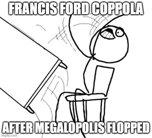 this movie was never gonna be loved or even make money in the first place | FRANCIS FORD COPPOLA; AFTER MEGALOPOLIS FLOPPED | image tagged in memes,table flip guy,lionsgate | made w/ Imgflip meme maker