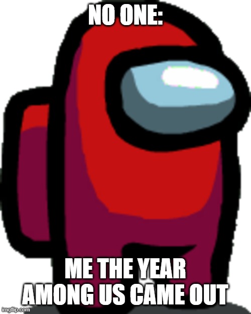 Among us red crewmate | NO ONE: ME THE YEAR AMONG US CAME OUT | image tagged in among us red crewmate | made w/ Imgflip meme maker