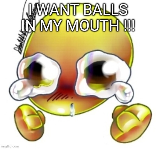 Ggghhhhhghghghhhgh | I WANT BALLS IN MY MOUTH !!! | image tagged in ggghhhhhghghghhhgh | made w/ Imgflip meme maker