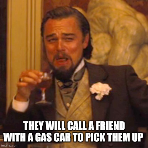 Laughing Leo Meme | THEY WILL CALL A FRIEND WITH A GAS CAR TO PICK THEM UP | image tagged in memes,laughing leo | made w/ Imgflip meme maker