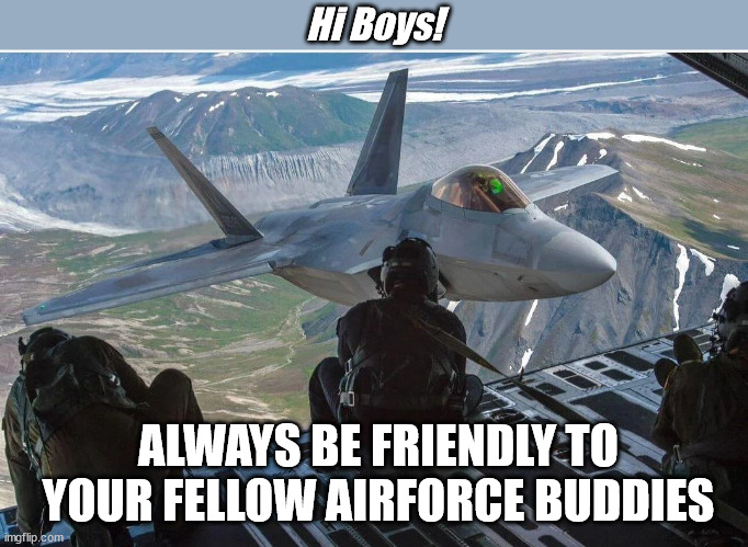 Friendly Skies | Hi Boys! ALWAYS BE FRIENDLY TO YOUR FELLOW AIRFORCE BUDDIES | image tagged in air force,military humor,f-22,fighter jet,cargo plane | made w/ Imgflip meme maker