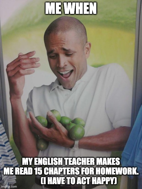 Why Can't I Hold All These Limes Meme | ME WHEN; MY ENGLISH TEACHER MAKES ME READ 15 CHAPTERS FOR HOMEWORK.            (I HAVE TO ACT HAPPY) | image tagged in memes,why can't i hold all these limes,funny,school | made w/ Imgflip meme maker