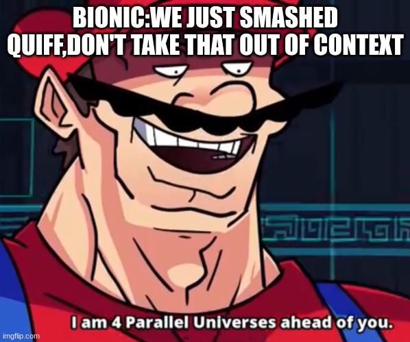 I Am 4 Parallel Universes Ahead Of You | BIONIC:WE JUST SMASHED QUIFF,DON'T TAKE THAT OUT OF CONTEXT | image tagged in i am 4 parallel universes ahead of you | made w/ Imgflip meme maker