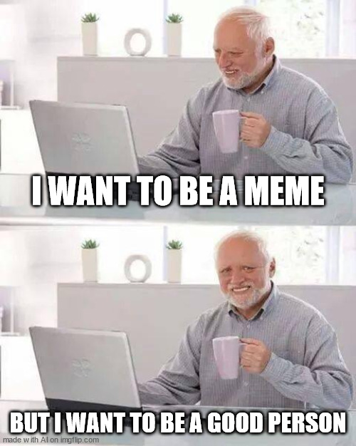 lol | I WANT TO BE A MEME; BUT I WANT TO BE A GOOD PERSON | image tagged in memes,hide the pain harold | made w/ Imgflip meme maker