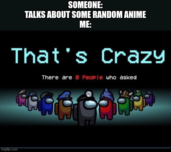 There are zero people who asked | SOMEONE:
TALKS ABOUT SOME RANDOM ANIME
ME: | image tagged in there are zero people who asked | made w/ Imgflip meme maker