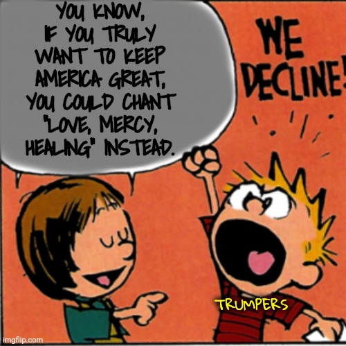 Say Something Nice or Don't Say Anything | YOU KNOW, IF YOU TRULY WANT TO KEEP AMERICA GREAT, YOU COULD CHANT "LOVE, MERCY, HEALING" INSTEAD. TRUMPERS | image tagged in we refuse to accept this,trump rally,dnc,calvin and hobbes | made w/ Imgflip meme maker