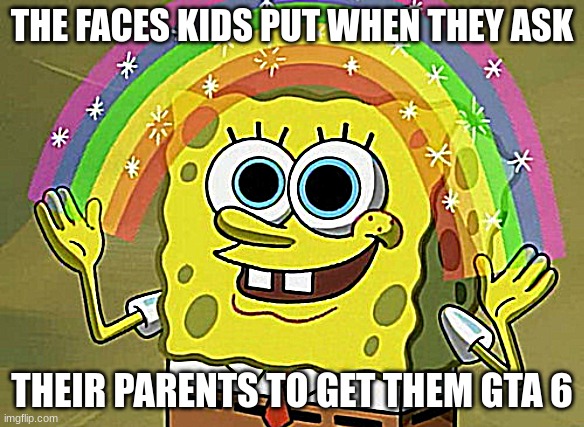 Getting GTA 6 | THE FACES KIDS PUT WHEN THEY ASK; THEIR PARENTS TO GET THEM GTA 6 | image tagged in memes,imagination spongebob | made w/ Imgflip meme maker