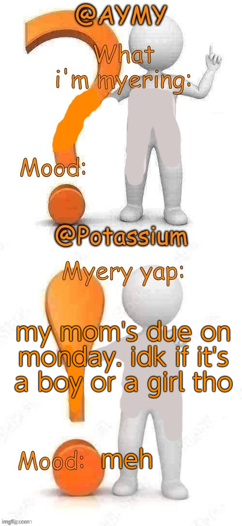 Potassium and AYMY’s UPDATED Myery template | my mom's due on monday. idk if it's a boy or a girl tho; meh | image tagged in potassium and aymy s updated myery template | made w/ Imgflip meme maker