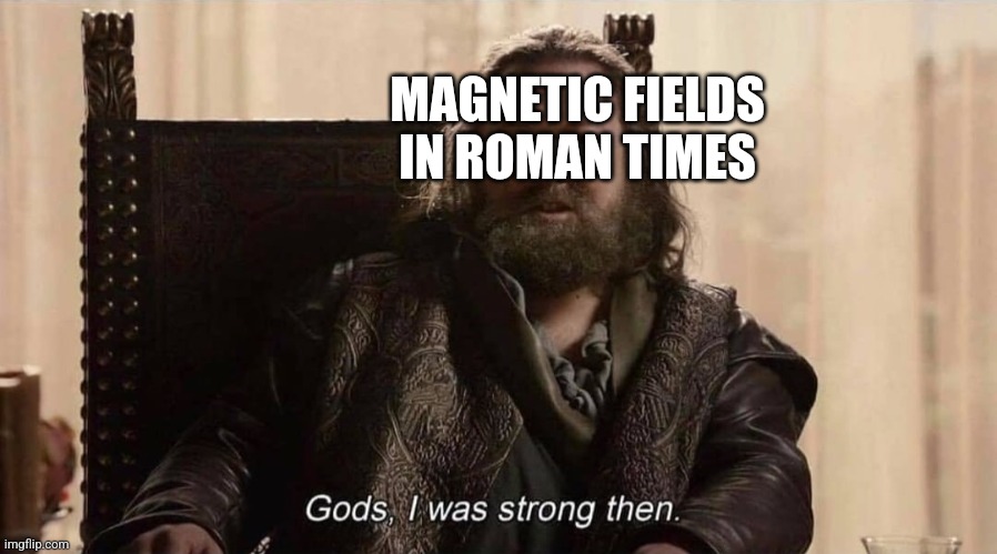 Gods I was strong then | MAGNETIC FIELDS IN ROMAN TIMES | image tagged in gods i was strong then | made w/ Imgflip meme maker