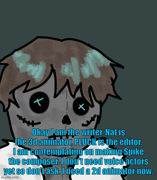 Okay I am the writer, Nat is the 3d animator, PLUCK is the editor. I am contemplating on making Spike the composer. I don't need voice actors yet so don't ask. I need a 2d animator now. | made w/ Imgflip meme maker