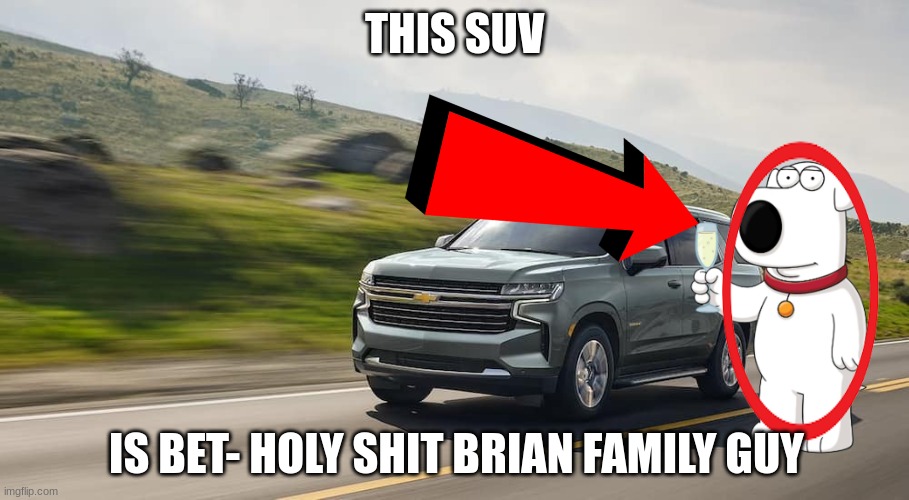 SUV | THIS SUV; IS BET- HOLY SHIT BRIAN FAMILY GUY | image tagged in suv | made w/ Imgflip meme maker