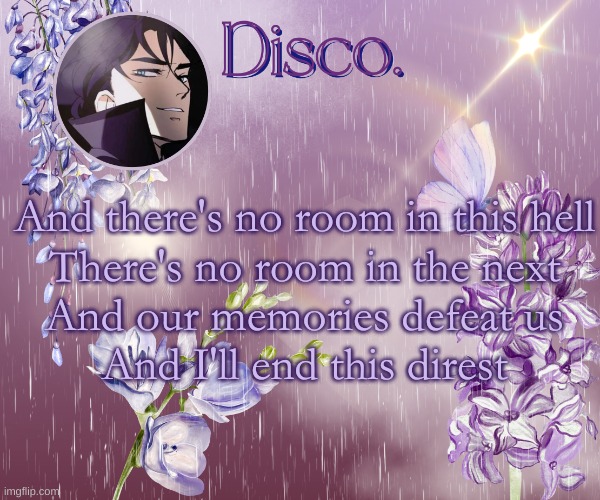 most damaging song in bullets istg | And there's no room in this hell
There's no room in the next
And our memories defeat us
And I'll end this direst | image tagged in disco's purple template | made w/ Imgflip meme maker