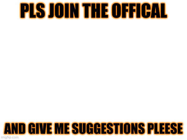 PLS JOIN THE OFFICAL; AND GIVE ME SUGGESTIONS PLEESE | made w/ Imgflip meme maker