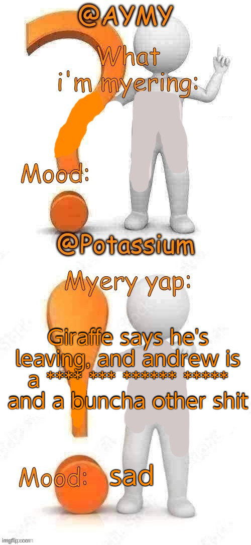 Potassium and AYMY’s UPDATED Myery template | Giraffe says he's leaving, and andrew is a **** *** ****** ***** and a buncha other shit; sad | image tagged in potassium and aymy s updated myery template | made w/ Imgflip meme maker
