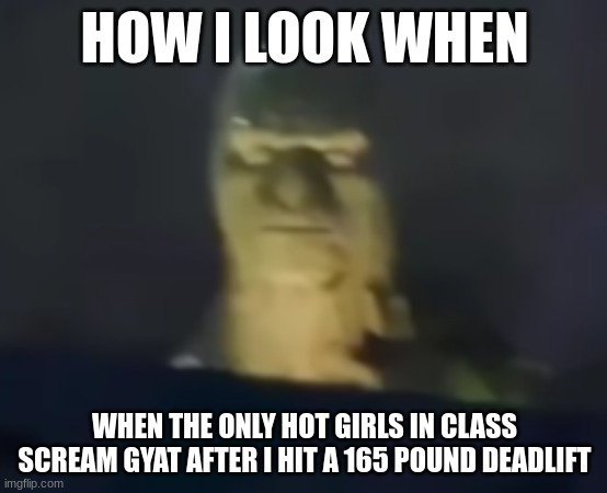 this actually happened today btw | HOW I LOOK WHEN; WHEN THE ONLY HOT GIRLS IN CLASS SCREAM GYAT AFTER I HIT A 165 POUND DEADLIFT | image tagged in me when,so anyway i started blasting | made w/ Imgflip meme maker