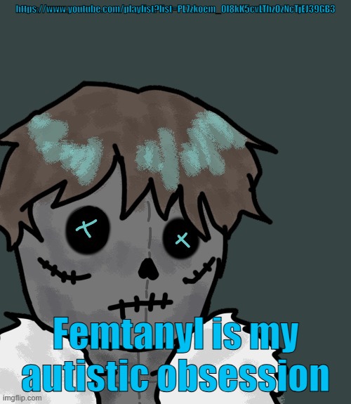 https://www.youtube.com/playlist?list=PL7zkoem_0I8kK5cvLThzOzNcTjEJ39GB3 | https://www.youtube.com/playlist?list=PL7zkoem_0I8kK5cvLThzOzNcTjEJ39GB3; Femtanyl is my autistic obsession | made w/ Imgflip meme maker