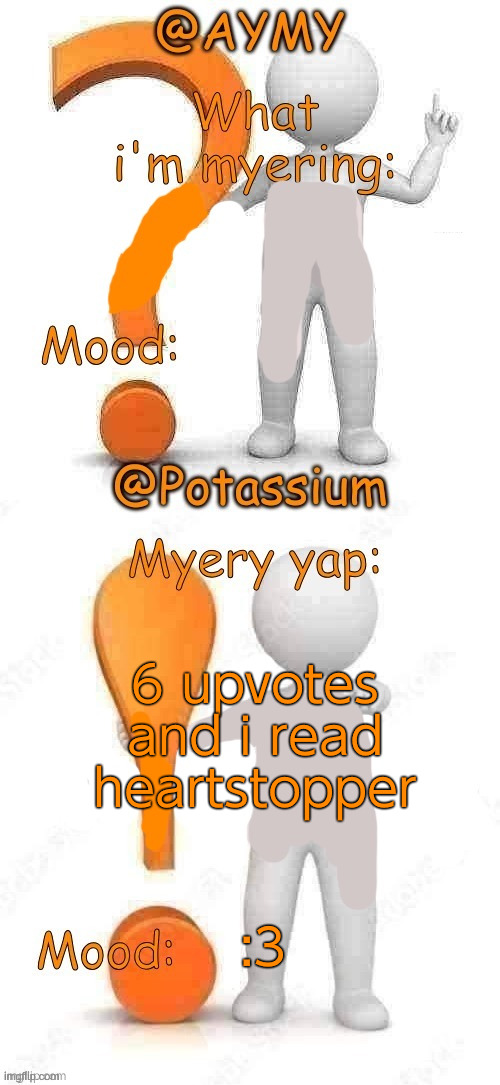 Potassium and AYMY’s UPDATED Myery template | 6 upvotes and i read heartstopper; :3 | image tagged in potassium and aymy s updated myery template | made w/ Imgflip meme maker