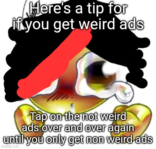 Ggghhhhhghghghhhgh | Here's a tip for if you get weird ads; Tap on the not weird ads over and over again until you only get non weird ads | image tagged in ggghhhhhghghghhhgh | made w/ Imgflip meme maker