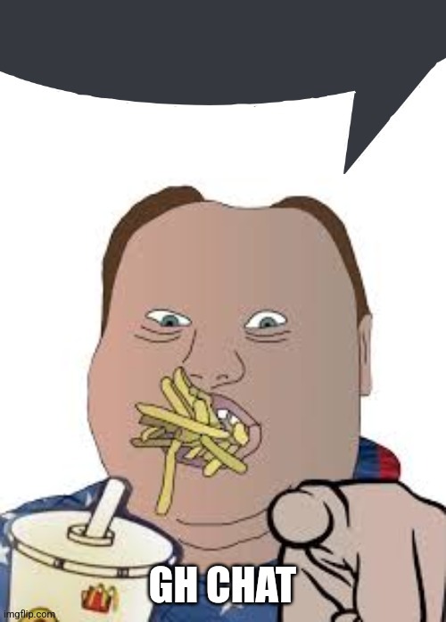 Fat yank says | GH CHAT | image tagged in fat yank says | made w/ Imgflip meme maker