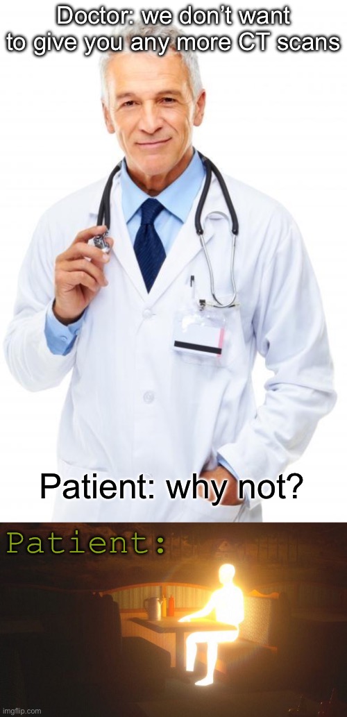 Patient is in glowing good health | Doctor: we don’t want to give you any more CT scans; Patient: why not? Patient: | image tagged in doctor,glowing guy,patient,health | made w/ Imgflip meme maker