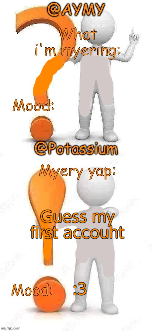 Potassium and AYMY’s UPDATED Myery template | Guess my first accouht; :3 | image tagged in potassium and aymy s updated myery template | made w/ Imgflip meme maker