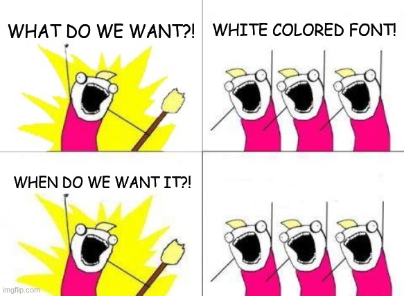 [very intellectual title] | WHAT DO WE WANT?! WHITE COLORED FONT! NOW; WHEN DO WE WANT IT?! | image tagged in memes,what do we want | made w/ Imgflip meme maker