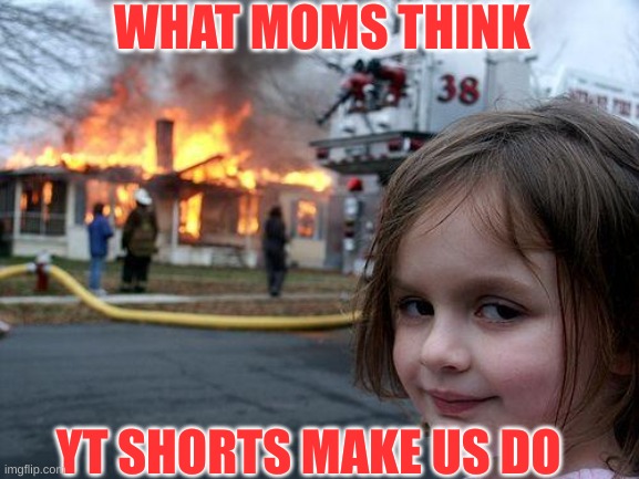 Disaster Girl Meme | WHAT MOMS THINK; YT SHORTS MAKE US DO | image tagged in memes,disaster girl | made w/ Imgflip meme maker