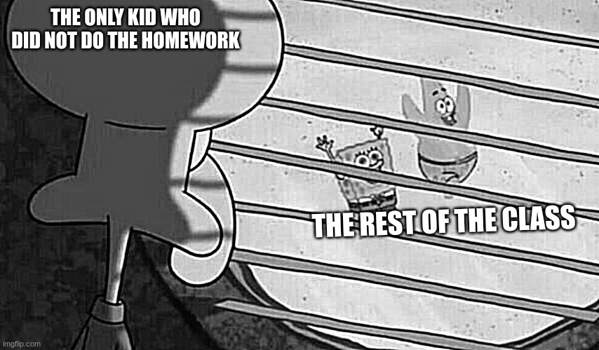 During Class... | THE ONLY KID WHO DID NOT DO THE HOMEWORK; THE REST OF THE CLASS | image tagged in spongebob looking out window | made w/ Imgflip meme maker