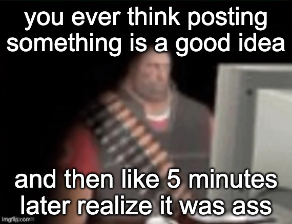 this shit so ass | you ever think posting something is a good idea; and then like 5 minutes later realize it was ass | image tagged in sad heavy computer | made w/ Imgflip meme maker