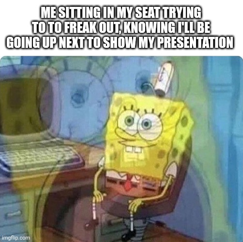 I backed out last minute and panicked/cried in front of the class | ME SITTING IN MY SEAT TRYING TO TO FREAK OUT, KNOWING I'LL BE GOING UP NEXT TO SHOW MY PRESENTATION | image tagged in spongebob screaming inside,presentation,classroom | made w/ Imgflip meme maker