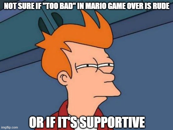 Most passive aggressive stuff ever, man. | NOT SURE IF "TOO BAD" IN MARIO GAME OVER IS RUDE; OR IF IT'S SUPPORTIVE | image tagged in memes,futurama fry,gaming,relatable | made w/ Imgflip meme maker