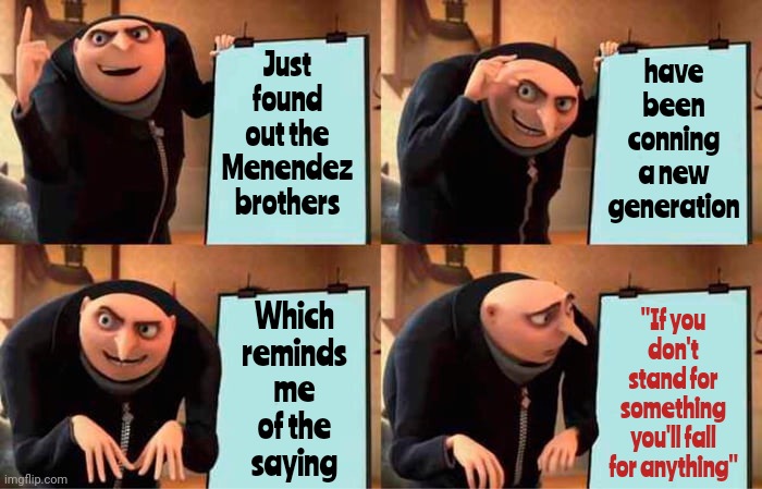 Might As Well Let Betty Broderick Out Too While You're Believing The LIES Of The Convicted.  Eric And Lyle Are Heartless Killers | Just found out the Menendez brothers; have been conning a new generation; Which reminds me of the saying; "If you don't stand for something you'll fall for anything" | image tagged in memes,gru's plan,the menendez brothers,murderers,eric menendez,lyle menendez | made w/ Imgflip meme maker