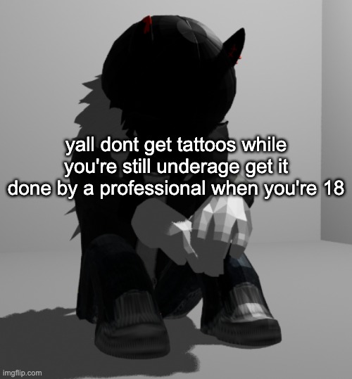 i might want tattoos but shit, i can wait | yall dont get tattoos while you're still underage get it done by a professional when you're 18 | image tagged in depression | made w/ Imgflip meme maker