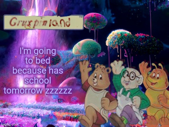 Ya | I'm going to bed because has school tomorrow zzzzzz | image tagged in gruxpin | made w/ Imgflip meme maker