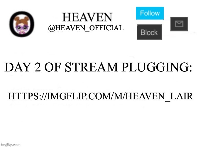 https://imgflip.com/m/Heaven_lair | DAY 2 OF STREAM PLUGGING:; HTTPS://IMGFLIP.COM/M/HEAVEN_LAIR | image tagged in heaven s template | made w/ Imgflip meme maker
