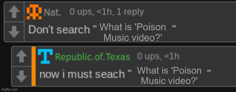 Don't search up | What is 'Poison Music video?'; What is 'Poison Music video?' | image tagged in don't search up | made w/ Imgflip meme maker