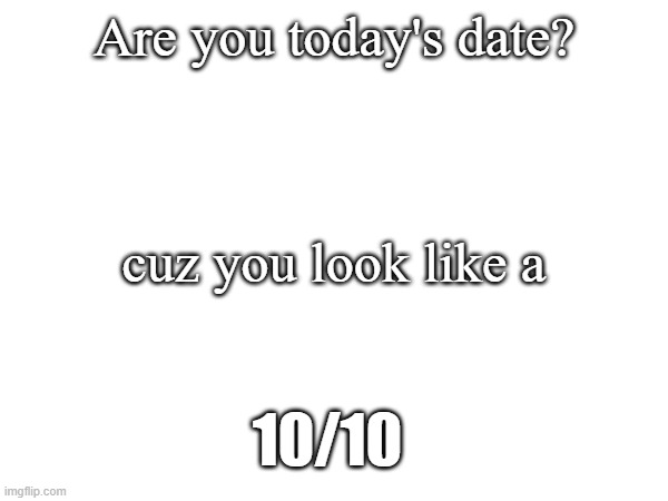 It's the time of the yr | Are you today's date? cuz you look like a; 10/10 | image tagged in positive thinking,positivity,stay positive | made w/ Imgflip meme maker