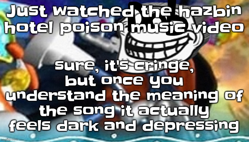 Bro.. | sure, it's cringe, but once you understand the meaning of the song it actually feels dark and depressing; Just watched the hazbin hotel poison music video | image tagged in planet troll | made w/ Imgflip meme maker