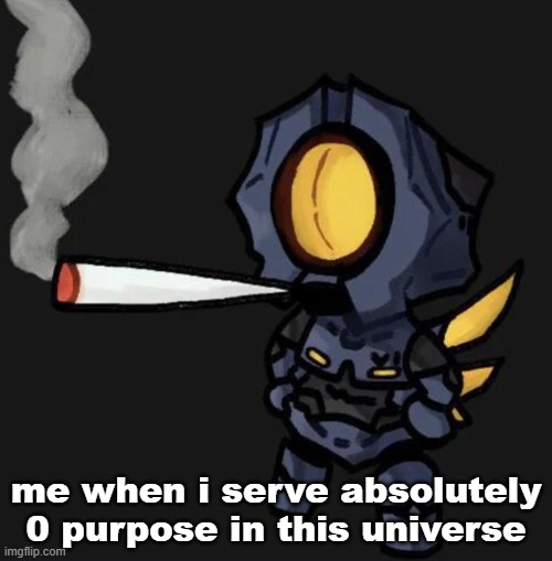 V1 smoking a fat one | me when i serve absolutely 0 purpose in this universe | image tagged in v1 smoking a fat one | made w/ Imgflip meme maker