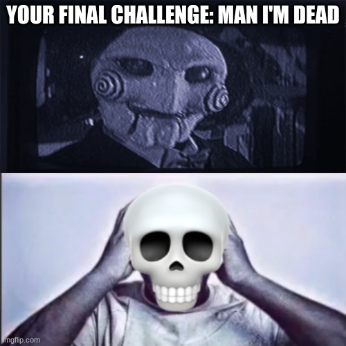 Yo final challenge | YOUR FINAL CHALLENGE: MAN I'M DEAD | image tagged in yo final challenge | made w/ Imgflip meme maker