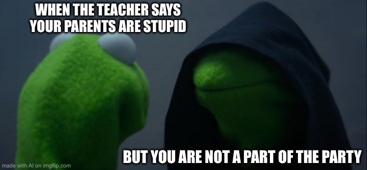 Evil Kermit | WHEN THE TEACHER SAYS YOUR PARENTS ARE STUPID; BUT YOU ARE NOT A PART OF THE PARTY | image tagged in memes,evil kermit | made w/ Imgflip meme maker